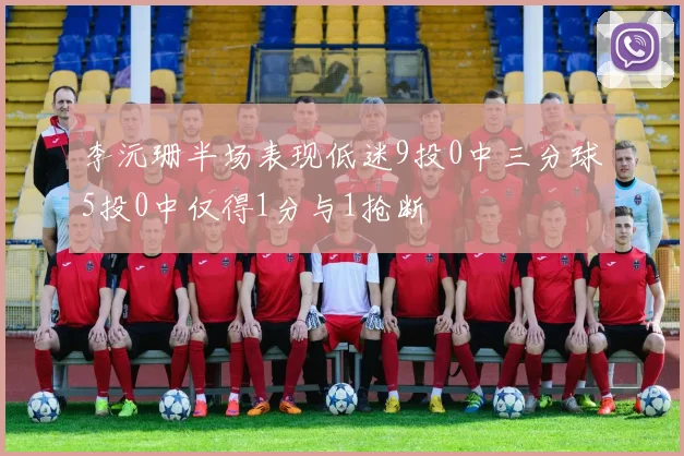 李沅珊半场表现低迷9投0中三分球5投0中仅得1分与1抢断